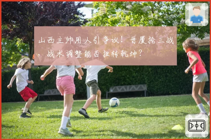 山西主帅用人引争议!晋厦抢三战,战术调整能否扭转乾坤?