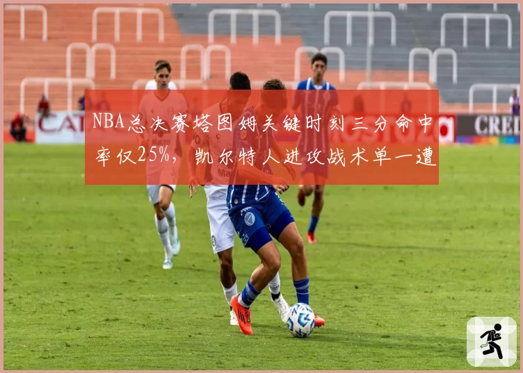 NBA总决赛塔图姆关键时刻三分命中率仅25%,凯尔特人进攻战术单一遭针对