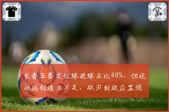 长春亚泰定位球进球占比40%，但运动战创造力不足，双刃剑效应显现？