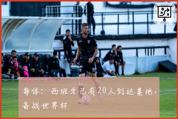 每体：西班牙已有20人到达基地，备战世界杯