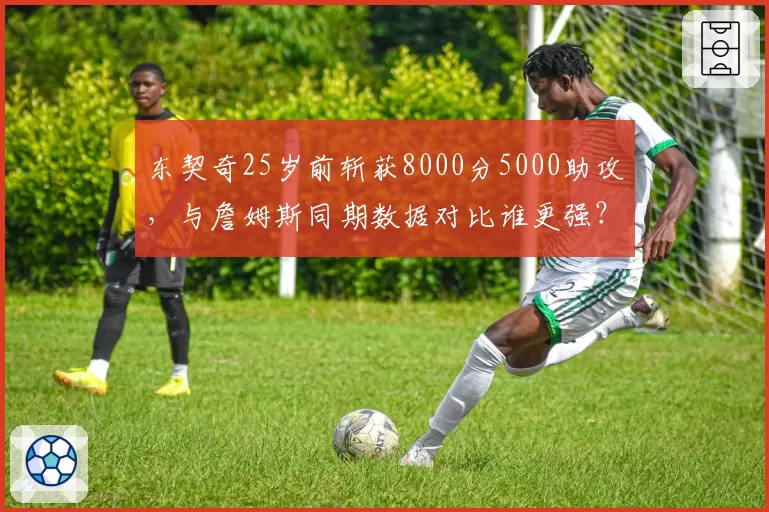 东契奇25岁前斩获8000分5000助攻,与詹姆斯同期数据对比谁更强?
