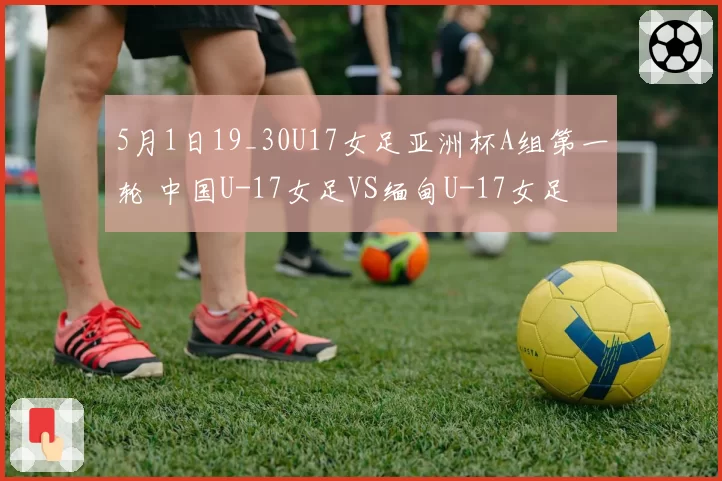 5月1日19_30U17女足亚洲杯A组第一轮 中国U-17女足VS缅甸U-17女足