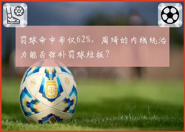 罚球命中率仅62%,周琦的内线统治力能否弥补罚球短板?