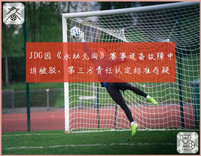 JDG因《永劫无间》赛事设备故障申诉被驳,第三方责任认定标准存疑?
