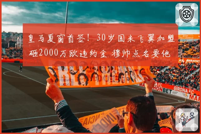 皇马夏窗首签！30岁国米飞翼加盟 砸2000万欧违约金 穆帅点名要他