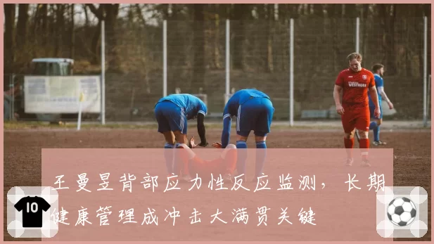 王曼昱背部应力性反应监测,长期健康管理成冲击大满贯关键