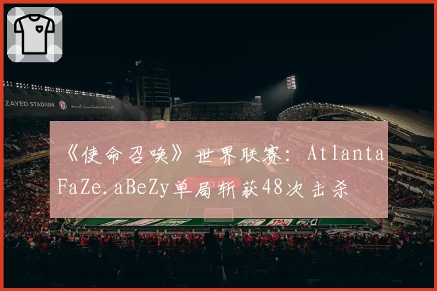 《使命召唤》世界联赛：Atlanta FaZe.aBeZy单局斩获48次击杀