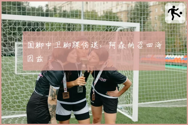 国脚中卫脚踝伤退，阿森纳召回海因兹