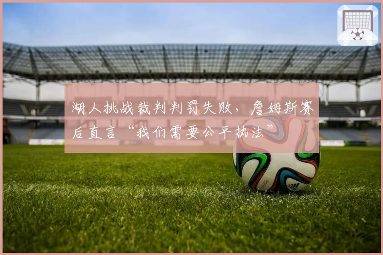 湖人挑战裁判判罚失败,詹姆斯赛后直言“我们需要公平执法”