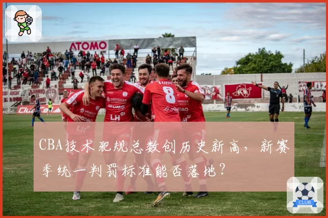 CBA技术犯规总数创历史新高，新赛季统一判罚标准能否落地？