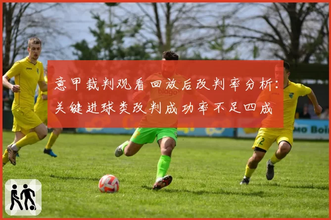 意甲裁判观看回放后改判率分析:关键进球类改判成功率不足四成