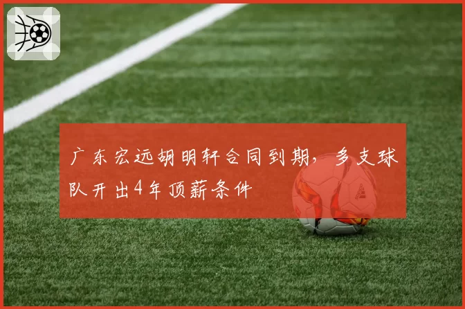 广东宏远胡明轩合同到期,多支球队开出4年顶薪条件