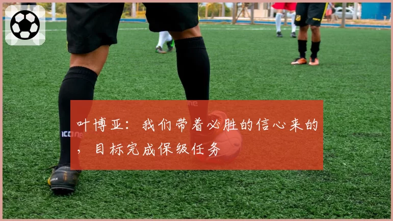 叶博亚:我们带着必胜的信心来的,目标完成保级任务