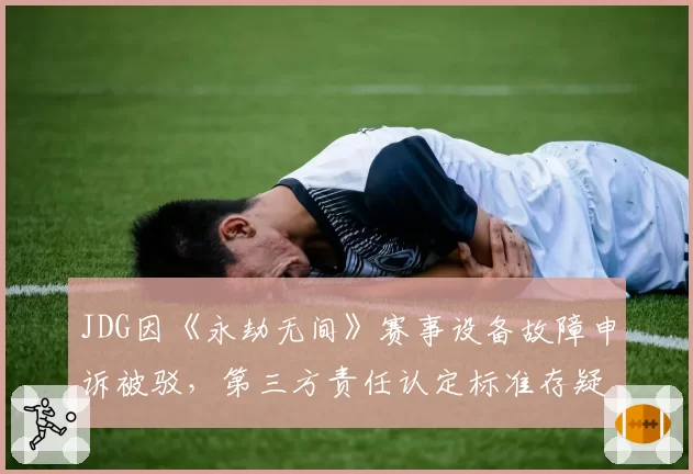 JDG因《永劫无间》赛事设备故障申诉被驳,第三方责任认定标准存疑?