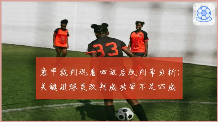 意甲裁判观看回放后改判率分析:关键进球类改判成功率不足四成