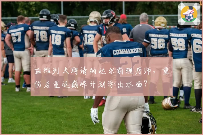 兹维列夫聘请纳达尔前理疗师，重伤后重返巅峰计划浮出水面？