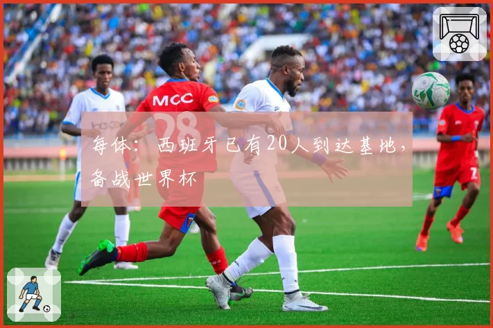 每体：西班牙已有20人到达基地，备战世界杯