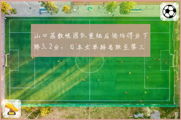 山口茜教练团队重组后场均得分下降3.2分,日本女单排名跌至第三