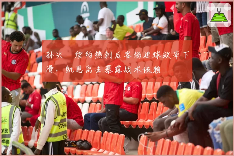 孙兴慜续约热刺后客场进球效率下滑,凯恩离去暴露战术依赖