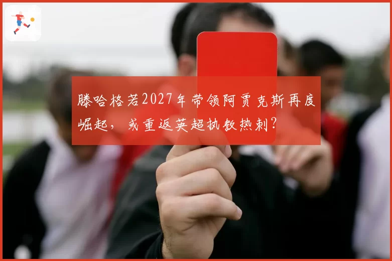 滕哈格若2027年带领阿贾克斯再度崛起，或重返英超执教热刺？