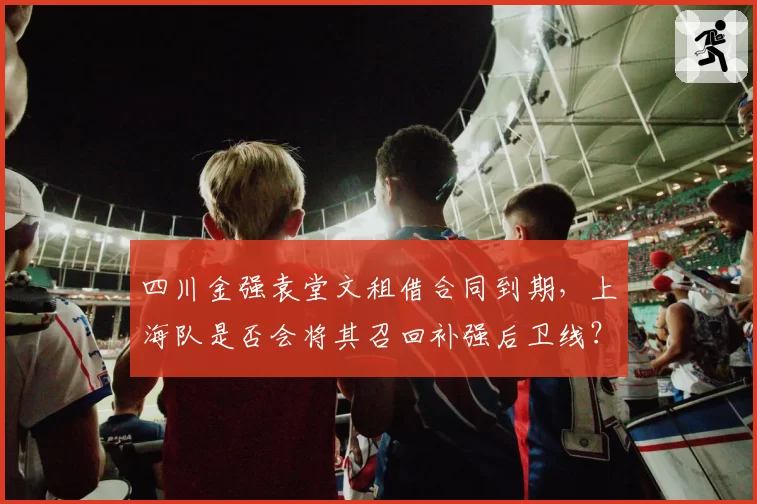四川金强袁堂文租借合同到期,上海队是否会将其召回补强后卫线?