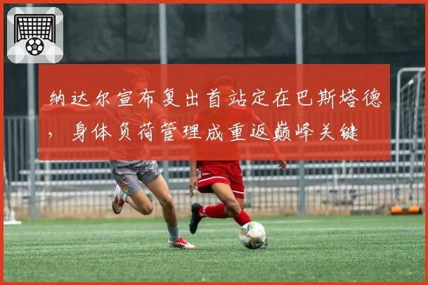 纳达尔宣布复出首站定在巴斯塔德,身体负荷管理成重返巅峰关键