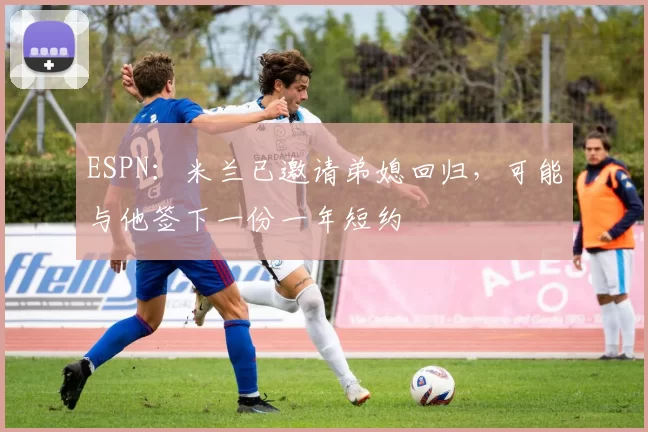 ESPN:米兰已邀请弟媳回归,可能与他签下一份一年短约
