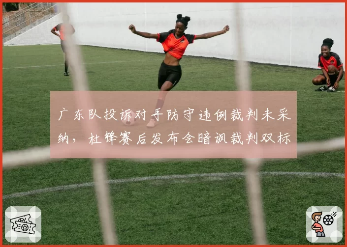 广东队投诉对手防守违例裁判未采纳,杜锋赛后发布会暗讽裁判双标
