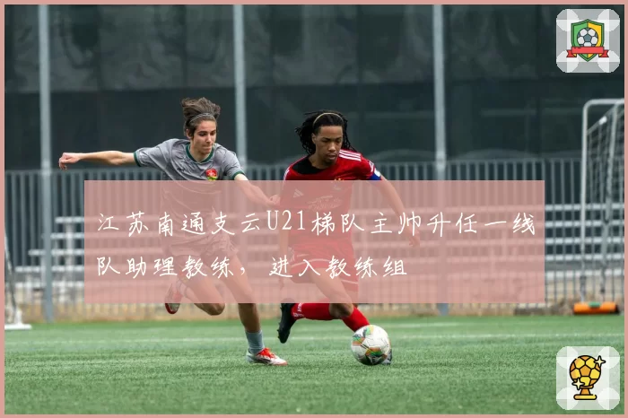 江苏南通支云U21梯队主帅升任一线队助理教练，进入教练组