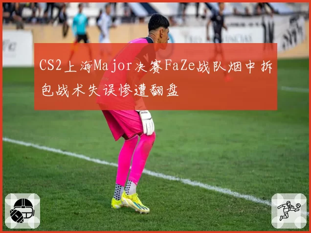 CS2上海Major决赛FaZe战队烟中拆包战术失误惨遭翻盘