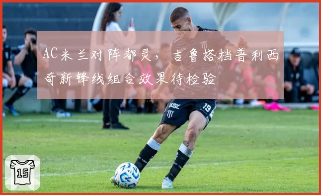 AC米兰对阵都灵,吉鲁搭档普利西奇新锋线组合效果待检验
