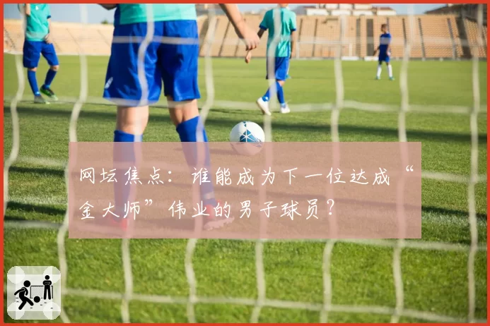 网坛焦点:谁能成为下一位达成“金大师”伟业的男子球员?