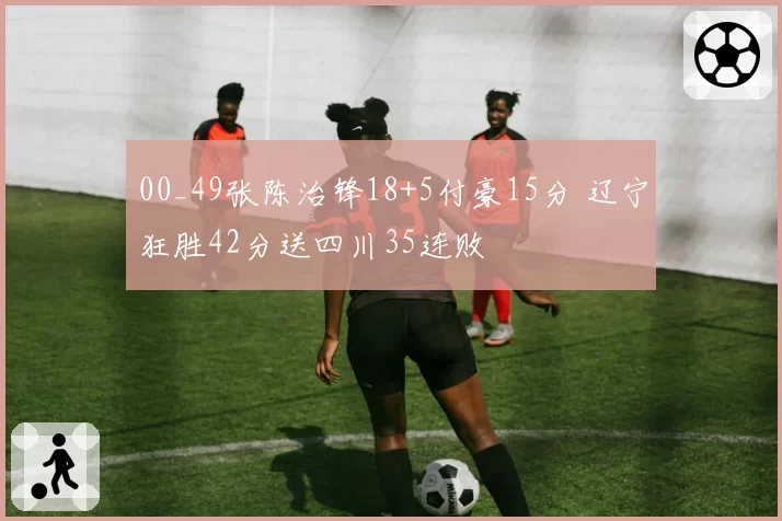 00_49张陈治锋18+5付豪15分 辽宁狂胜42分送四川35连败