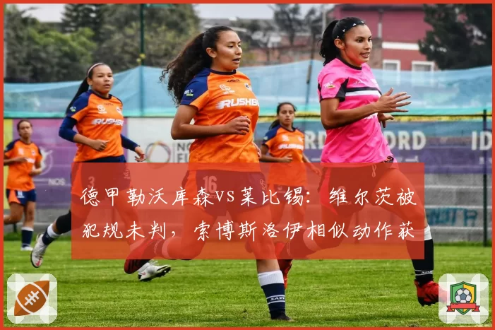 德甲勒沃库森vs莱比锡：维尔茨被犯规未判，索博斯洛伊相似动作获任意球并破门
