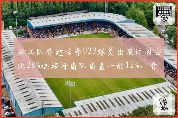 浙江队乔迪培养U23球员出场时间占比28%远超河南队南基一的12%,青年军战略与保守用人理念对决