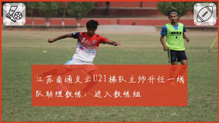 江苏南通支云U21梯队主帅升任一线队助理教练，进入教练组