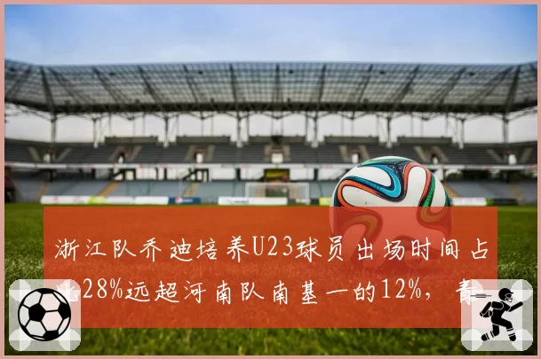 浙江队乔迪培养U23球员出场时间占比28%远超河南队南基一的12%,青年军战略与保守用人理念对决