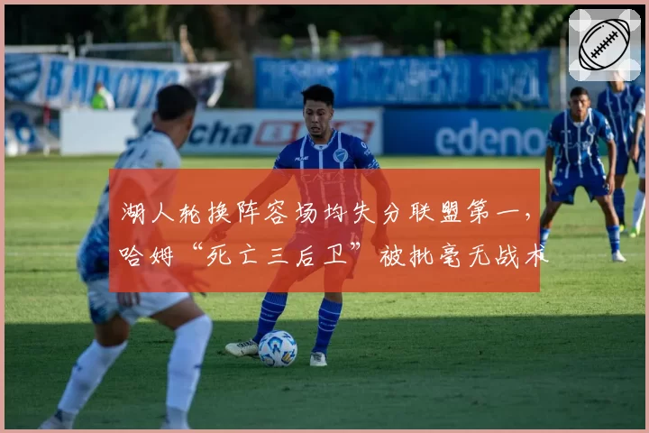 湖人轮换阵容场均失分联盟第一，哈姆“死亡三后卫”被批毫无战术
