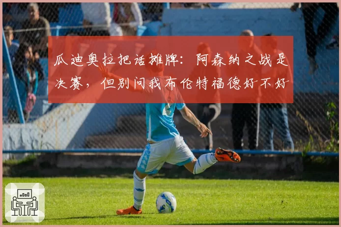 瓜迪奥拉把话摊牌:阿森纳之战是决赛,但别问我布伦特福德好不好踢