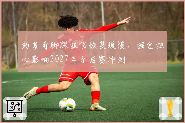 约基奇脚踝扭伤恢复缓慢,掘金担心影响2027年季后赛冲刺