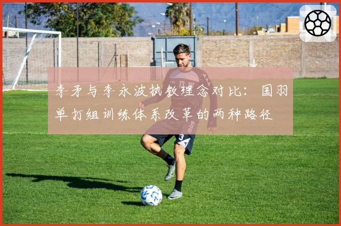 李矛与李永波执教理念对比:国羽单打组训练体系改革的两种路径