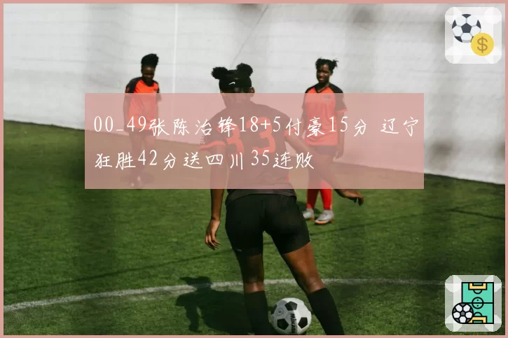 00_49张陈治锋18+5付豪15分 辽宁狂胜42分送四川35连败