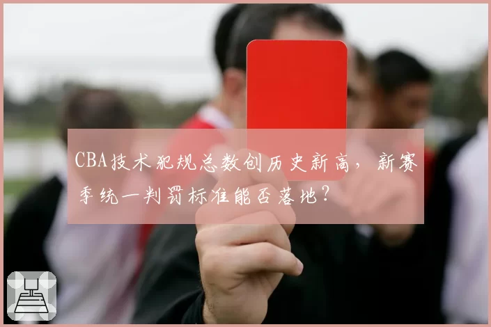 CBA技术犯规总数创历史新高，新赛季统一判罚标准能否落地？