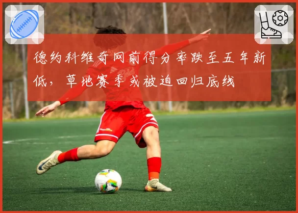 德约科维奇网前得分率跌至五年新低,草地赛季或被迫回归底线