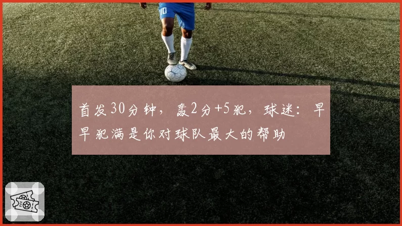 首发30分钟,轰2分+5犯,球迷:早早犯满是你对球队最大的帮助