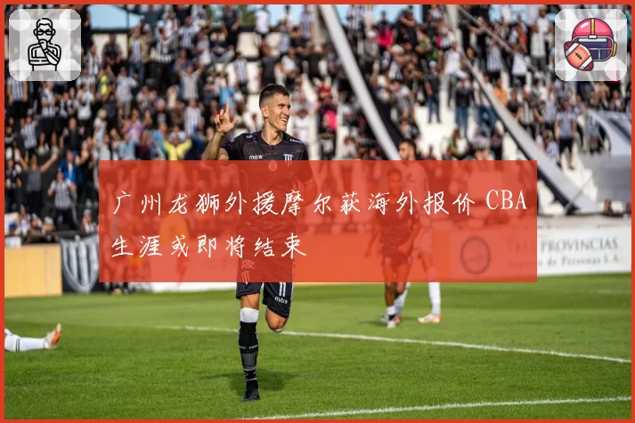 广州龙狮外援摩尔获海外报价 CBA生涯或即将结束