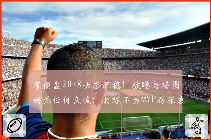 布朗轰20+8状态沉稳！被曝与塔图姆无任何交流：打球不为MVP存深意