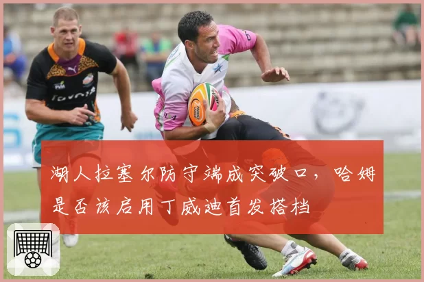湖人拉塞尔防守端成突破口,哈姆是否该启用丁威迪首发搭档