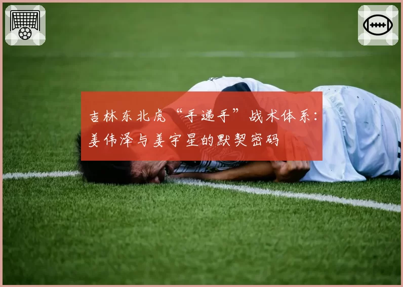 吉林东北虎“手递手”战术体系：姜伟泽与姜宇星的默契密码