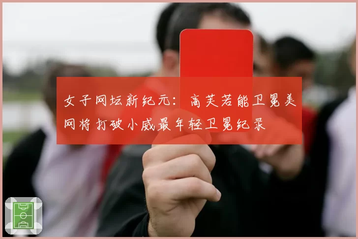 女子网坛新纪元：高芙若能卫冕美网将打破小威最年轻卫冕纪录